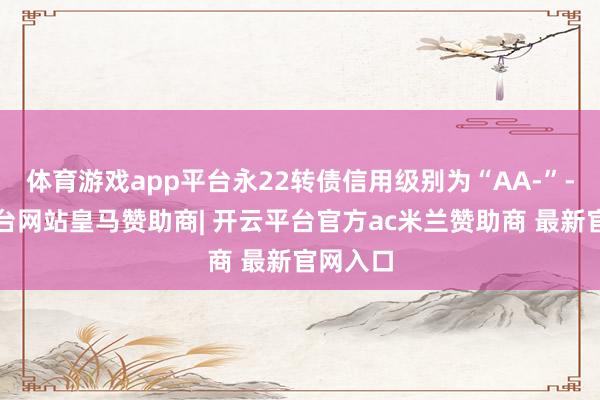 体育游戏app平台永22转债信用级别为“AA-”-开云平台网站皇马赞助商| 开云平台官方ac米兰赞助商 最新官网入口