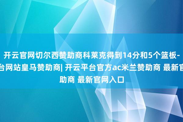 开云官网切尔西赞助商科莱克得到14分和5个篮板-开云平台网站皇马赞助商| 开云平台官方ac米兰赞助商 最新官网入口