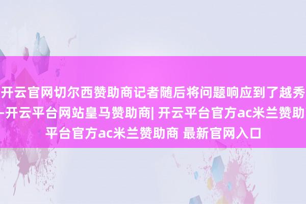 开云官网切尔西赞助商记者随后将问题响应到了越秀区东山街说念办-开云平台网站皇马赞助商| 开云平台官方ac米兰赞助商 最新官网入口