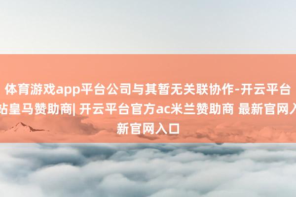 体育游戏app平台公司与其暂无关联协作-开云平台网站皇马赞助商| 开云平台官方ac米兰赞助商 最新官网入口