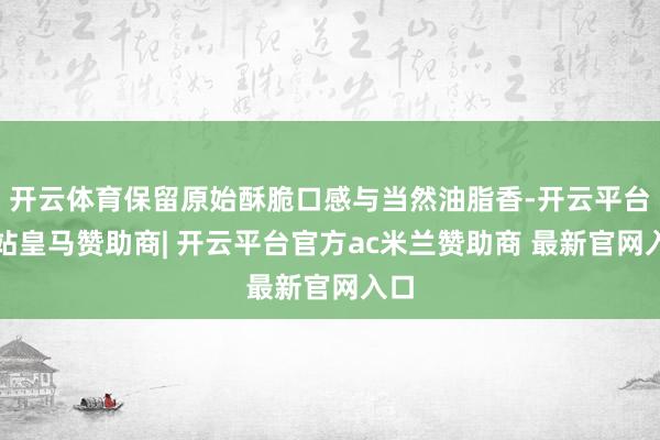 开云体育保留原始酥脆口感与当然油脂香-开云平台网站皇马赞助商| 开云平台官方ac米兰赞助商 最新官网入口