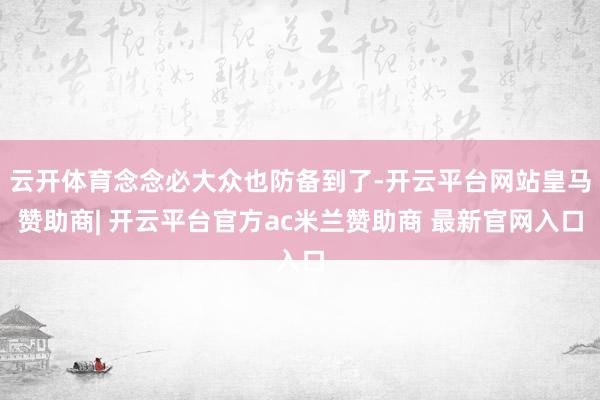 云开体育念念必大众也防备到了-开云平台网站皇马赞助商| 开云平台官方ac米兰赞助商 最新官网入口