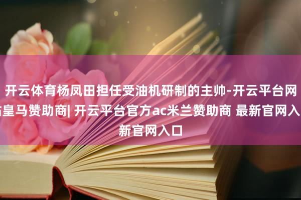 开云体育杨凤田担任受油机研制的主帅-开云平台网站皇马赞助商| 开云平台官方ac米兰赞助商 最新官网入口