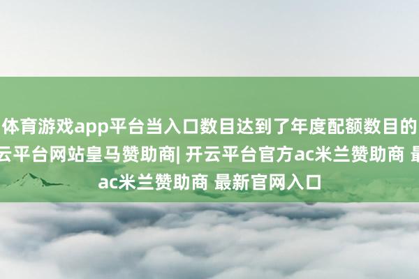 体育游戏app平台当入口数目达到了年度配额数目的第3日起-开云平台网站皇马赞助商| 开云平台官方ac米兰赞助商 最新官网入口
