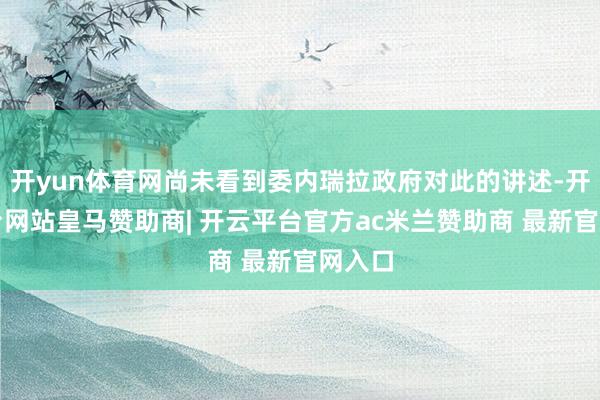 开yun体育网尚未看到委内瑞拉政府对此的讲述-开云平台网站皇马赞助商| 开云平台官方ac米兰赞助商 最新官网入口