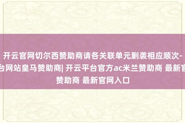 开云官网切尔西赞助商请各关联单元剿袭相应顺次-开云平台网站皇马赞助商| 开云平台官方ac米兰赞助商 最新官网入口
