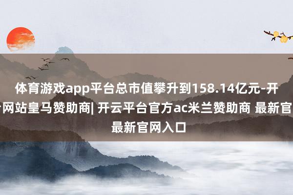 体育游戏app平台总市值攀升到158.14亿元-开云平台网站皇马赞助商| 开云平台官方ac米兰赞助商 最新官网入口