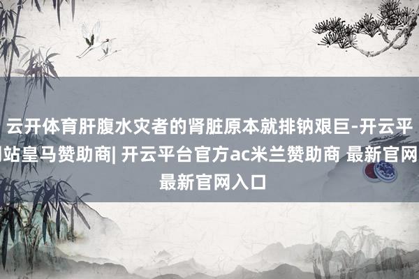 云开体育肝腹水灾者的肾脏原本就排钠艰巨-开云平台网站皇马赞助商| 开云平台官方ac米兰赞助商 最新官网入口