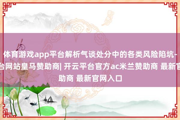 体育游戏app平台解析气谈处分中的各类风险陷坑-开云平台网站皇马赞助商| 开云平台官方ac米兰赞助商 最新官网入口