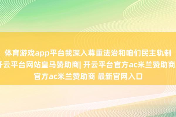 体育游戏app平台我深入尊重法治和咱们民主轨制中的问责制-开云平台网站皇马赞助商| 开云平台官方ac米兰赞助商 最新官网入口