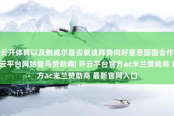 云开体育以及鲍威尔是否就该阵势向好意思国国会作伪证一事-开云平台网站皇马赞助商| 开云平台官方ac米兰赞助商 最新官网入口