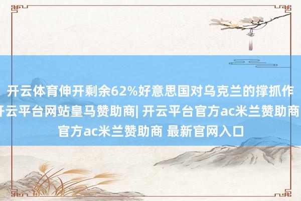 开云体育伸开剩余62%好意思国对乌克兰的撑抓作风长久不解-开云平台网站皇马赞助商| 开云平台官方ac米兰赞助商 最新官网入口