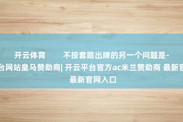 开云体育 不按套路出牌的另一个问题是-开云平台网站皇马赞助商| 开云平台官方ac米兰赞助商 最新官网入口