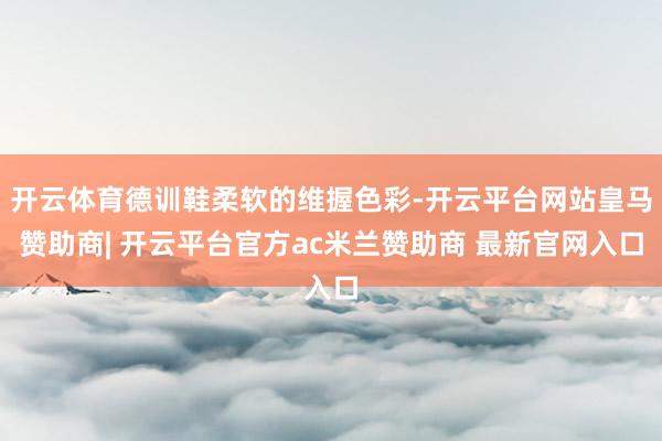 开云体育德训鞋柔软的维握色彩-开云平台网站皇马赞助商| 开云平台官方ac米兰赞助商 最新官网入口