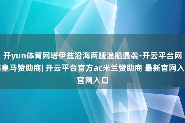 开yun体育网塔伊兹沿海两艘渔船遇袭-开云平台网站皇马赞助商| 开云平台官方ac米兰赞助商 最新官网入口