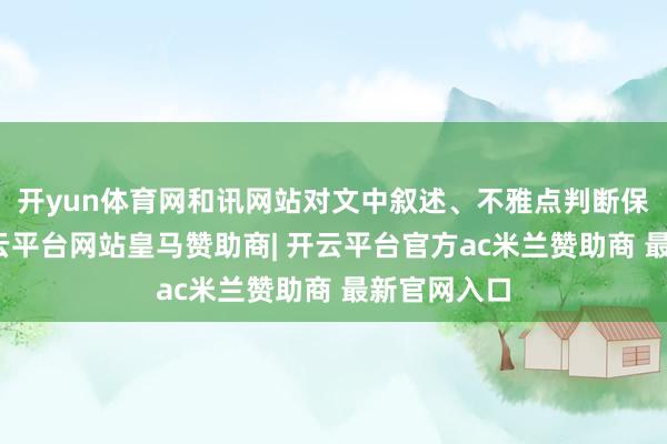 开yun体育网和讯网站对文中叙述、不雅点判断保执中立-开云平台网站皇马赞助商| 开云平台官方ac米兰赞助商 最新官网入口