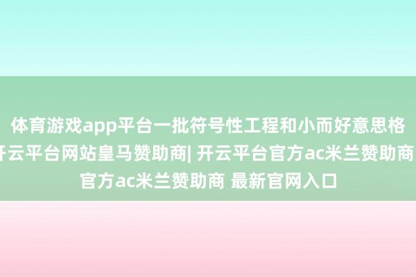 体育游戏app平台一批符号性工程和小而好意思格式落地履行-开云平台网站皇马赞助商| 开云平台官方ac米兰赞助商 最新官网入口