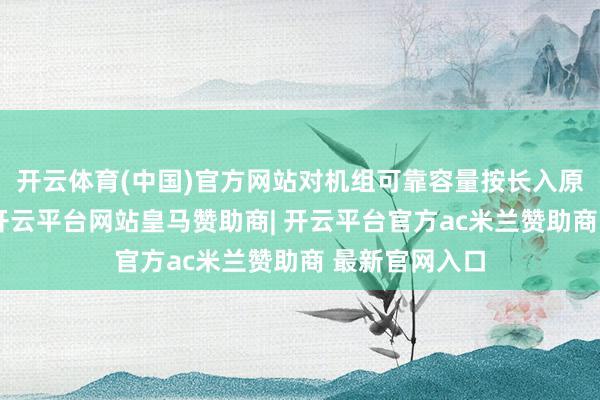 开云体育(中国)官方网站对机组可靠容量按长入原则进行赔偿-开云平台网站皇马赞助商| 开云平台官方ac米兰赞助商 最新官网入口