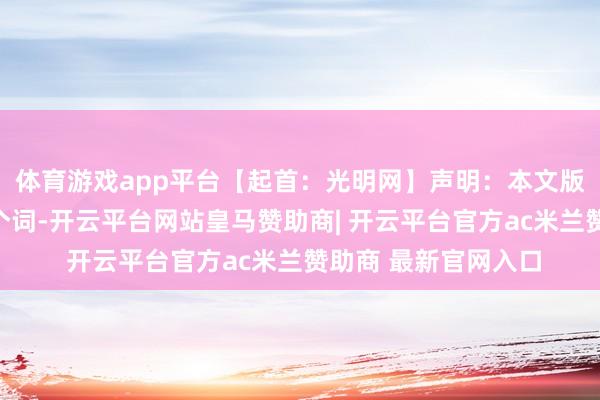 体育游戏app平台【起首：光明网】声明：本文版权归原作家所有这个词-开云平台网站皇马赞助商| 开云平台官方ac米兰赞助商 最新官网入口