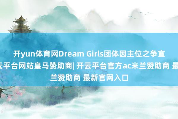 开yun体育网Dream Girls团体因主位之争宣告扬弃-开云平台网站皇马赞助商| 开云平台官方ac米兰赞助商 最新官网入口