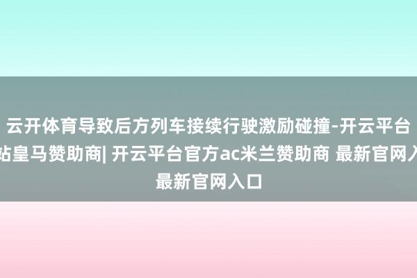 云开体育导致后方列车接续行驶激励碰撞-开云平台网站皇马赞助商| 开云平台官方ac米兰赞助商 最新官网入口