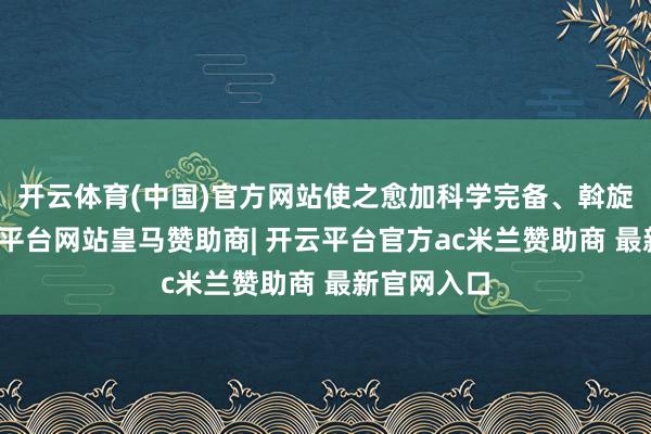 开云体育(中国)官方网站使之愈加科学完备、斡旋泰斗-开云平台网站皇马赞助商| 开云平台官方ac米兰赞助商 最新官网入口