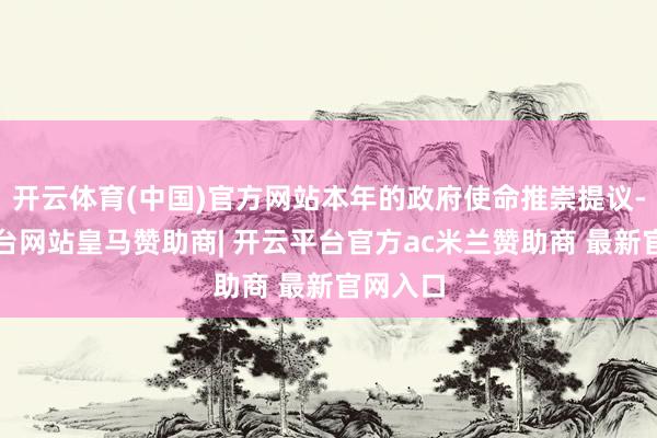 开云体育(中国)官方网站本年的政府使命推崇提议-开云平台网站皇马赞助商| 开云平台官方ac米兰赞助商 最新官网入口