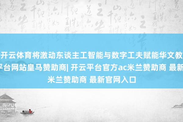 开云体育将激动东谈主工智能与数字工夫赋能华文教学-开云平台网站皇马赞助商| 开云平台官方ac米兰赞助商 最新官网入口