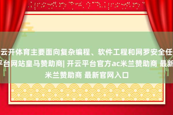 云开体育主要面向复杂编程、软件工程和网罗安全任务-开云平台网站皇马赞助商| 开云平台官方ac米兰赞助商 最新官网入口